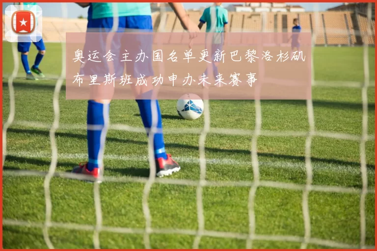 奥运会主办国名单更新巴黎洛杉矶布里斯班成功申办未来赛事