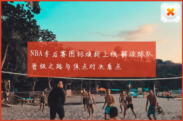 NBA季后赛图标焕新上线 解读球队晋级之路与焦点对决看点
