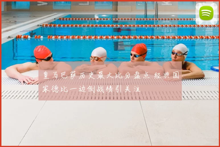 皇马巴萨历史最大比分盘点 经典国家德比一边倒战绩引关注