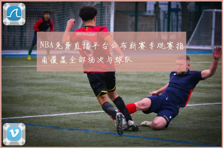 NBA免费直播平台公布新赛季观赛指南覆盖全部场次与球队