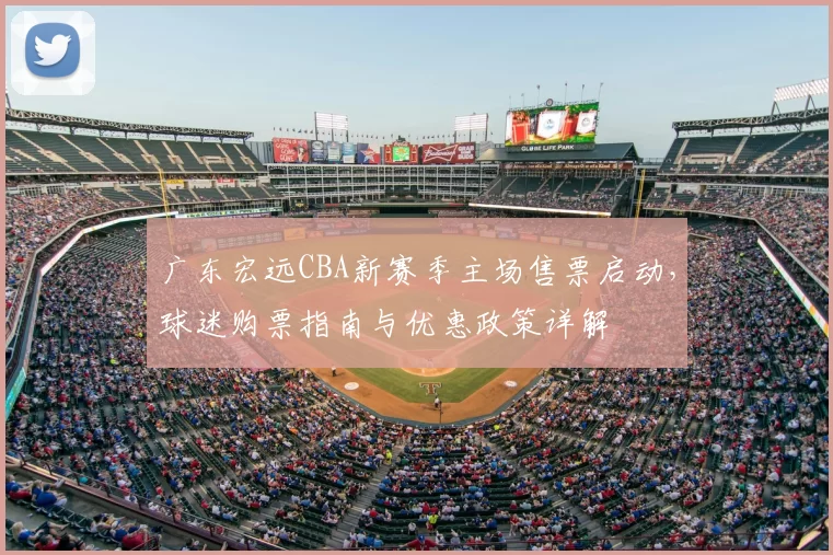 广东宏远CBA新赛季主场售票启动,球迷购票指南与优惠政策详解