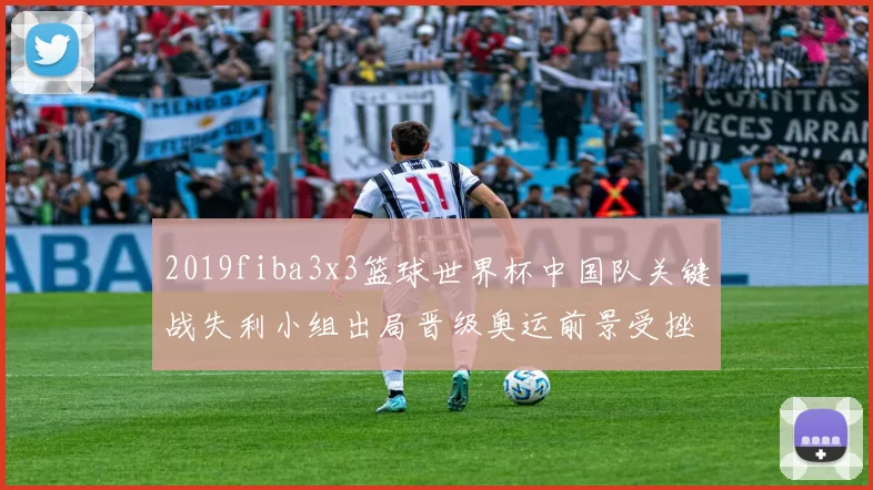 2019fiba3x3篮球世界杯中国队关键战失利小组出局晋级奥运前景受挫