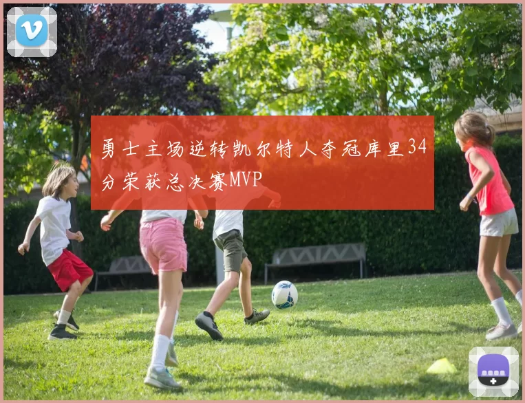 勇士主场逆转凯尔特人夺冠库里34分荣获总决赛MVP