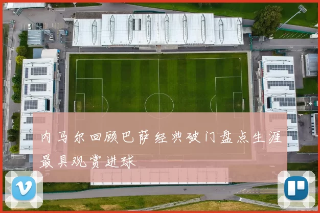 内马尔回顾巴萨经典破门盘点生涯最具观赏进球