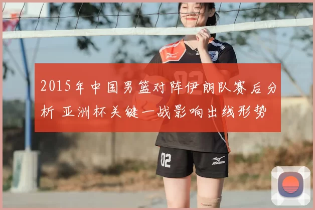 2015年中国男篮对阵伊朗队赛后分析 亚洲杯关键一战影响出线形势