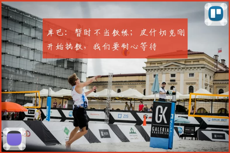 库巴：暂时不当教练；皮什切克刚开始执教，我们要耐心等待