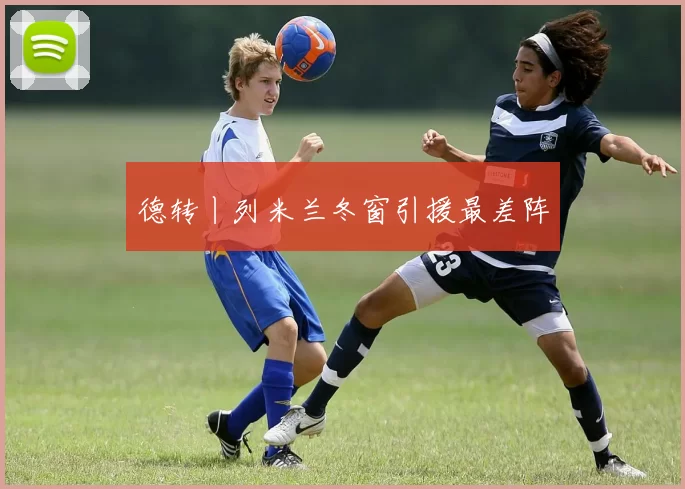 德转丨列米兰冬窗引援最差阵