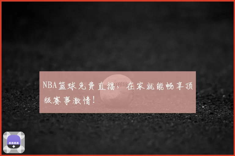 NBA篮球免费直播，在家就能畅享顶级赛事激情！