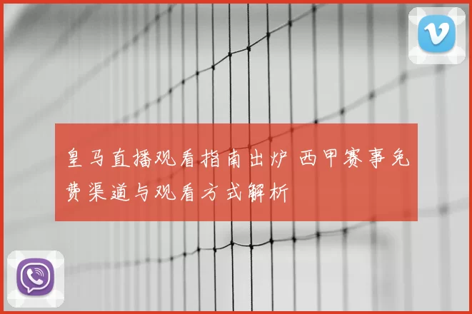 皇马直播观看指南出炉 西甲赛事免费渠道与观看方式解析