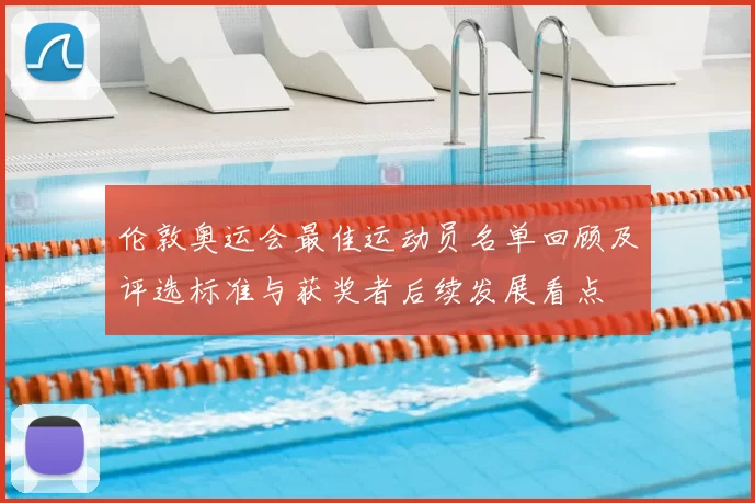 伦敦奥运会最佳运动员名单回顾及评选标准与获奖者后续发展看点