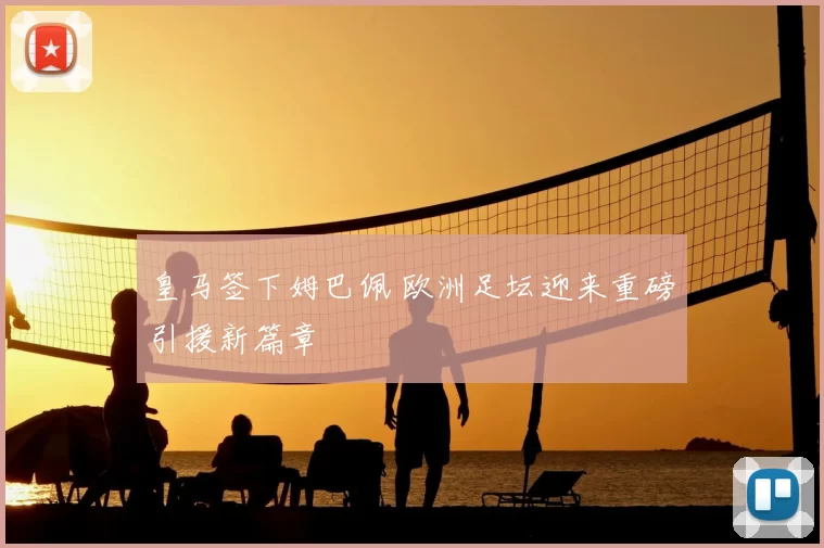 皇马签下姆巴佩 欧洲足坛迎来重磅引援新篇章