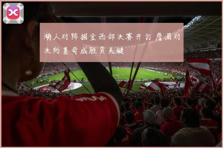 湖人对阵掘金西部决赛开打 詹眉对决约基奇成胜负关键