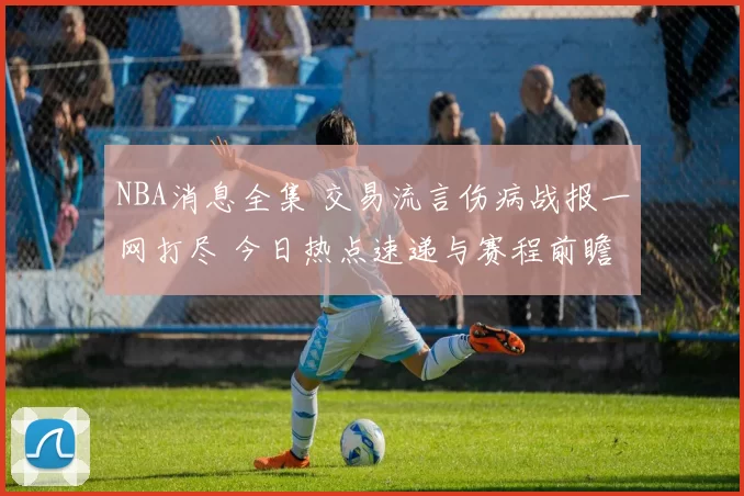 NBA消息全集 交易流言伤病战报一网打尽 今日热点速递与赛程前瞻