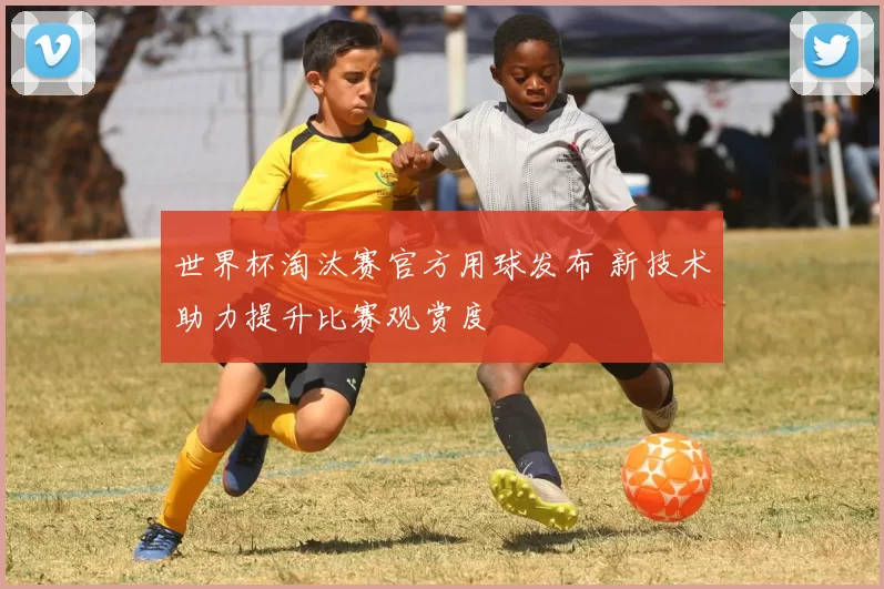 世界杯淘汰赛官方用球发布 新技术助力提升比赛观赏度