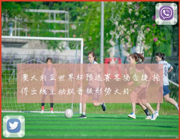 澳大利亚世界杯预选赛客场告捷 抢得出线主动权晋级形势大好