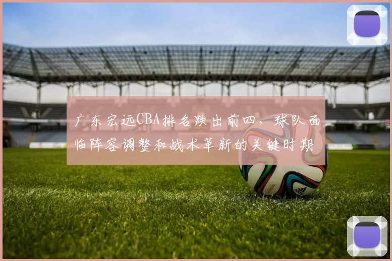 广东宏远CBA排名跌出前四,球队面临阵容调整和战术革新的关键时期