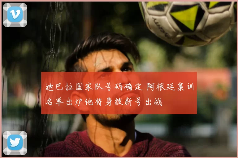迪巴拉国家队号码确定 阿根廷集训名单出炉他将身披新号出战