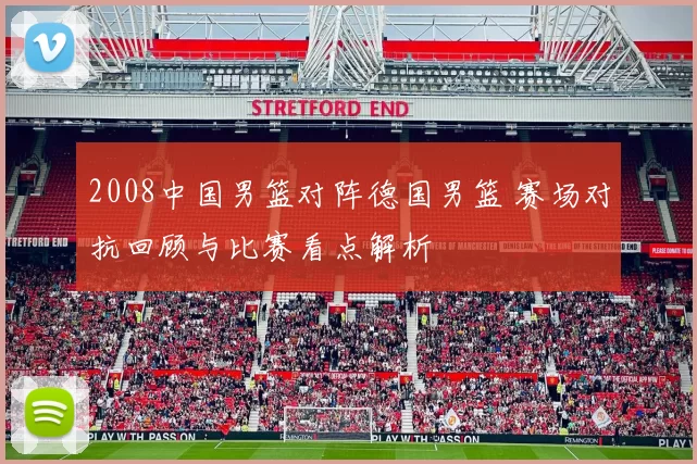 2008中国男篮对阵德国男篮 赛场对抗回顾与比赛看点解析