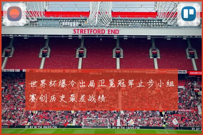 世界杯爆冷出局卫冕冠军止步小组赛创历史最差战绩