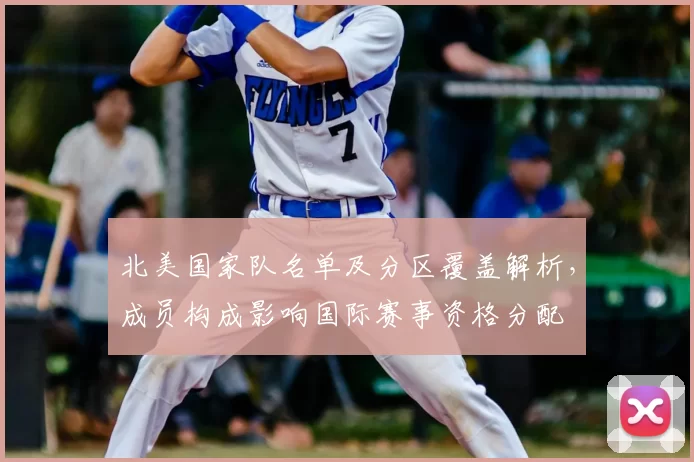 北美国家队名单及分区覆盖解析,成员构成影响国际赛事资格分配