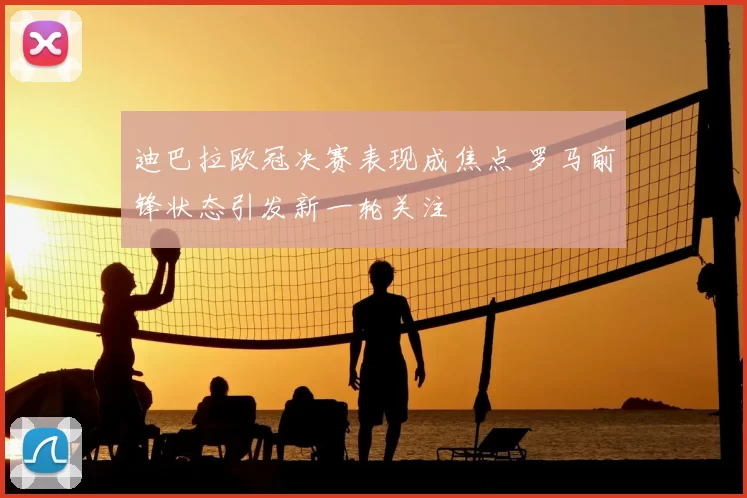 迪巴拉欧冠决赛表现成焦点 罗马前锋状态引发新一轮关注