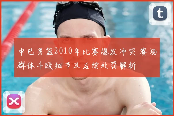 中巴男篮2010年比赛爆发冲突 赛场群体斗殴细节及后续处罚解析