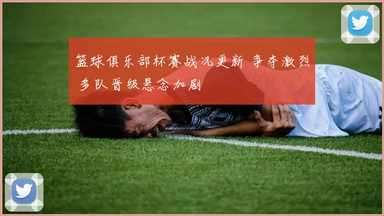 篮球俱乐部杯赛战况更新 争夺激烈 多队晋级悬念加剧