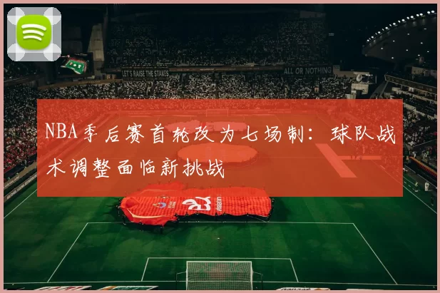 NBA季后赛首轮改为七场制：球队战术调整面临新挑战