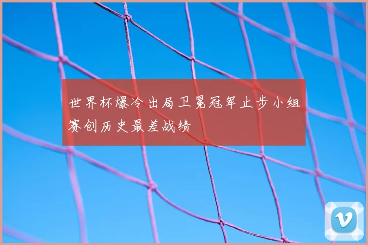 世界杯爆冷出局卫冕冠军止步小组赛创历史最差战绩