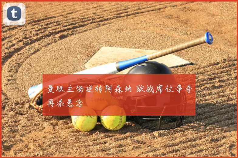曼联主场逆转阿森纳 欧战席位争夺再添悬念