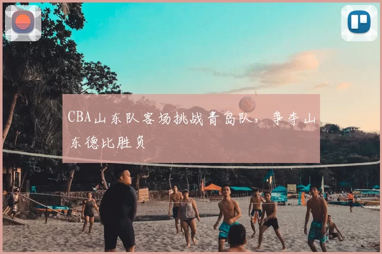 CBA山东队客场挑战青岛队,争夺山东德比胜负