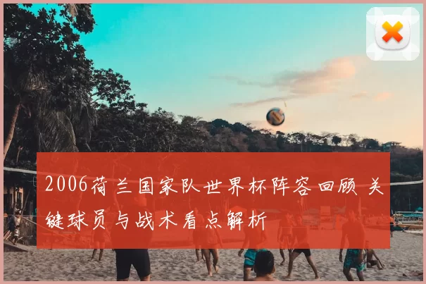 2006荷兰国家队世界杯阵容回顾 关键球员与战术看点解析