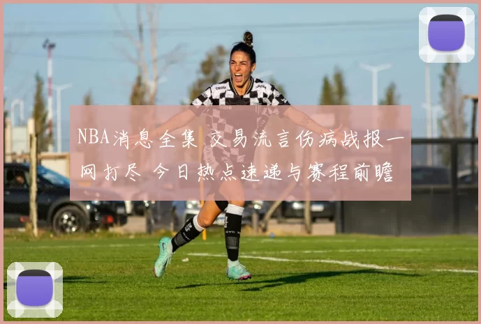 NBA消息全集 交易流言伤病战报一网打尽 今日热点速递与赛程前瞻