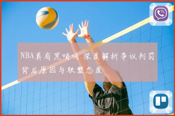 NBA真有黑哨吗 深度解析争议判罚背后原因与联盟态度