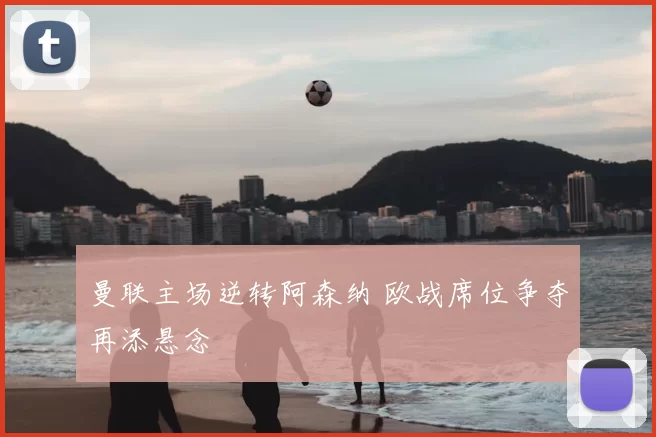 曼联主场逆转阿森纳 欧战席位争夺再添悬念