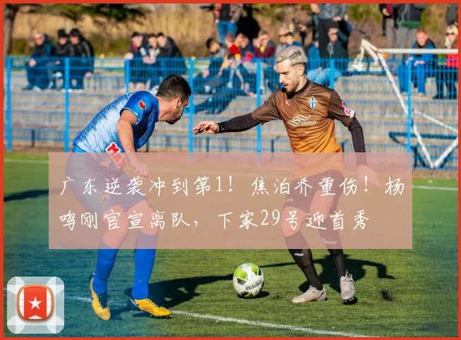 广东逆袭冲到第1!焦泊乔重伤!杨鸣刚官宣离队,下家29号迎首秀