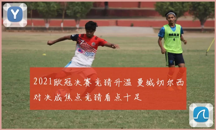 2021欧冠决赛竞猜升温 曼城切尔西对决成焦点竞猜看点十足