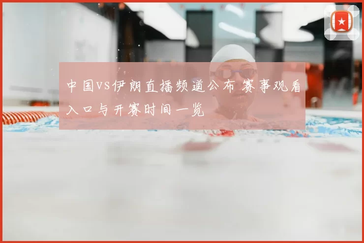 中国vs伊朗直播频道公布 赛事观看入口与开赛时间一览