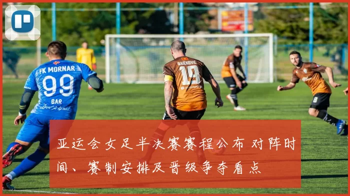 亚运会女足半决赛赛程公布 对阵时间、赛制安排及晋级争夺看点