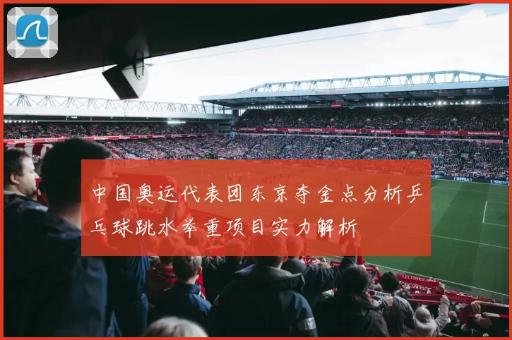 中国奥运代表团东京夺金点分析乒乓球跳水举重项目实力解析