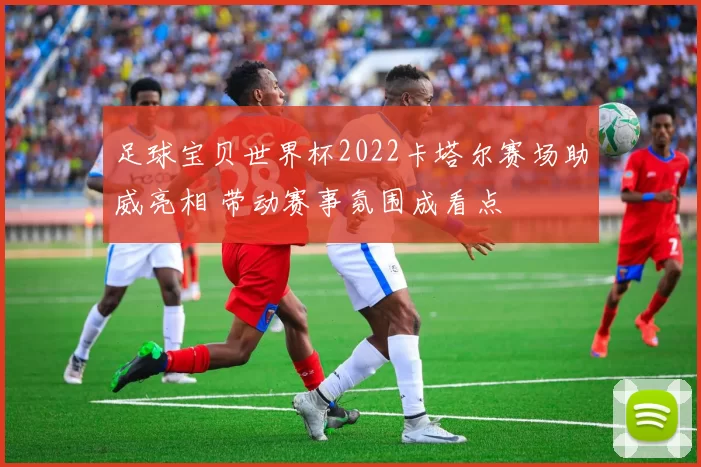 足球宝贝世界杯2022卡塔尔赛场助威亮相 带动赛事氛围成看点