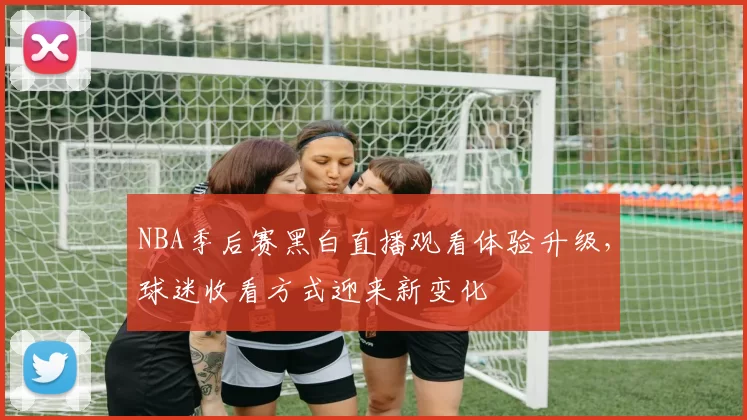 NBA季后赛黑白直播观看体验升级,球迷收看方式迎来新变化