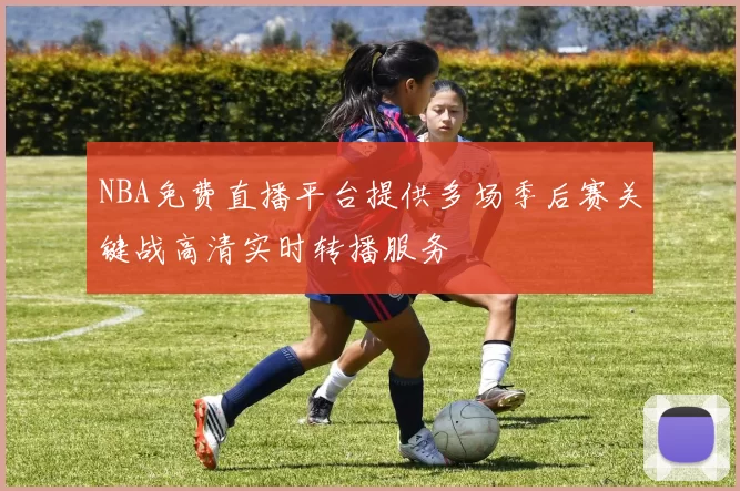NBA免费直播平台提供多场季后赛关键战高清实时转播服务