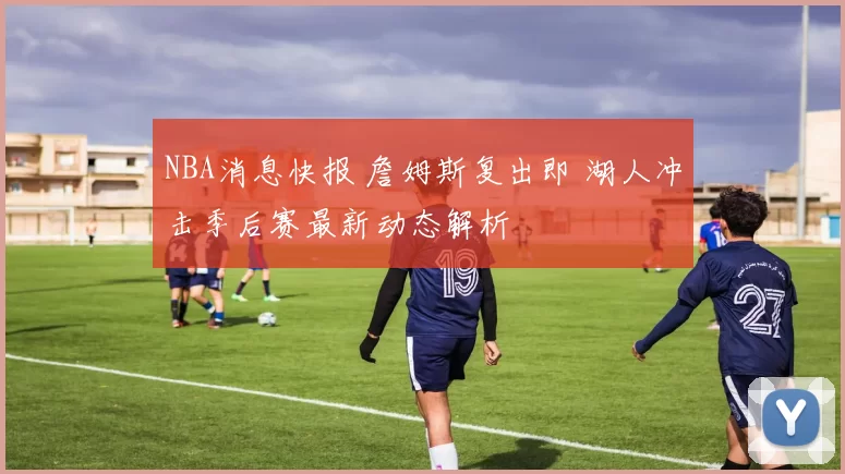 NBA消息快报 詹姆斯复出即 湖人冲击季后赛最新动态解析