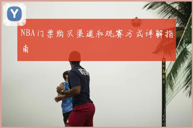 NBA门票购买渠道和观赛方式详解指南