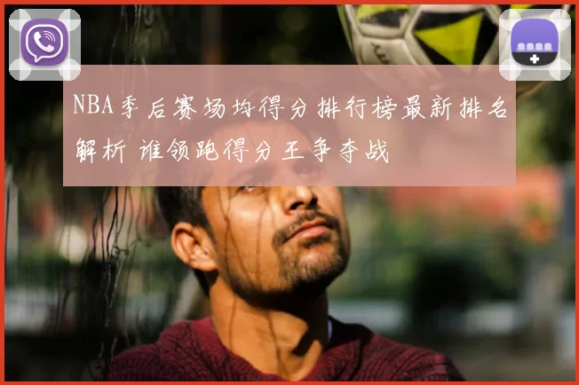 NBA季后赛场均得分排行榜最新排名解析 谁领跑得分王争夺战