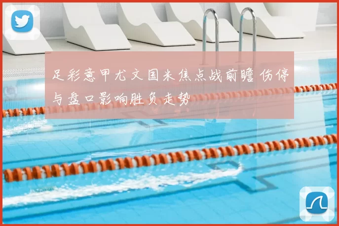 足彩意甲尤文国米焦点战前瞻 伤停与盘口影响胜负走势